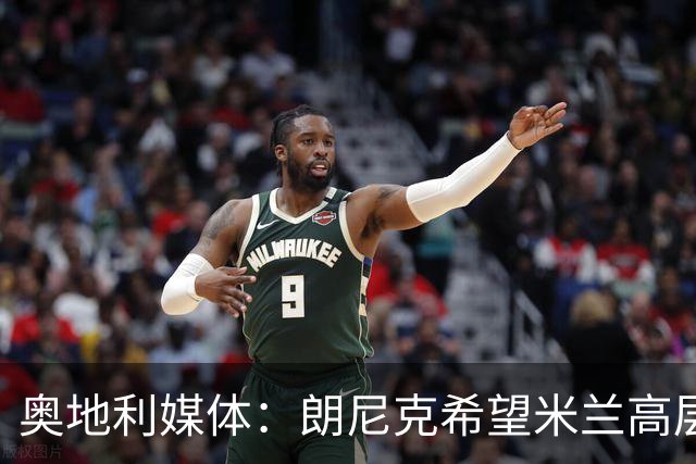 奥地利媒体：朗尼克希望米兰高层明确承诺放权，担心被开空头支票